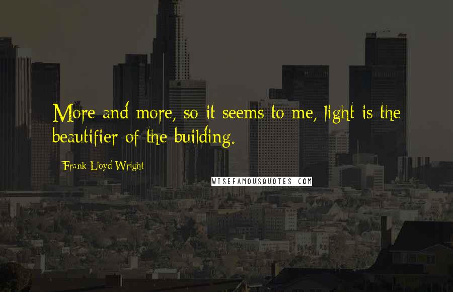 Frank Lloyd Wright Quotes: More and more, so it seems to me, light is the beautifier of the building.