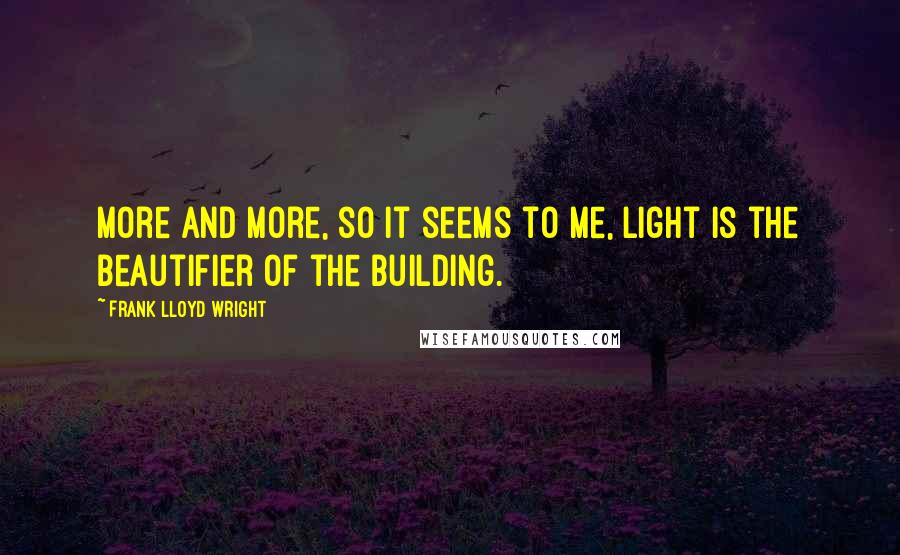 Frank Lloyd Wright Quotes: More and more, so it seems to me, light is the beautifier of the building.