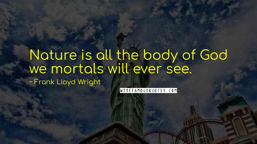 Frank Lloyd Wright Quotes: Nature is all the body of God we mortals will ever see.