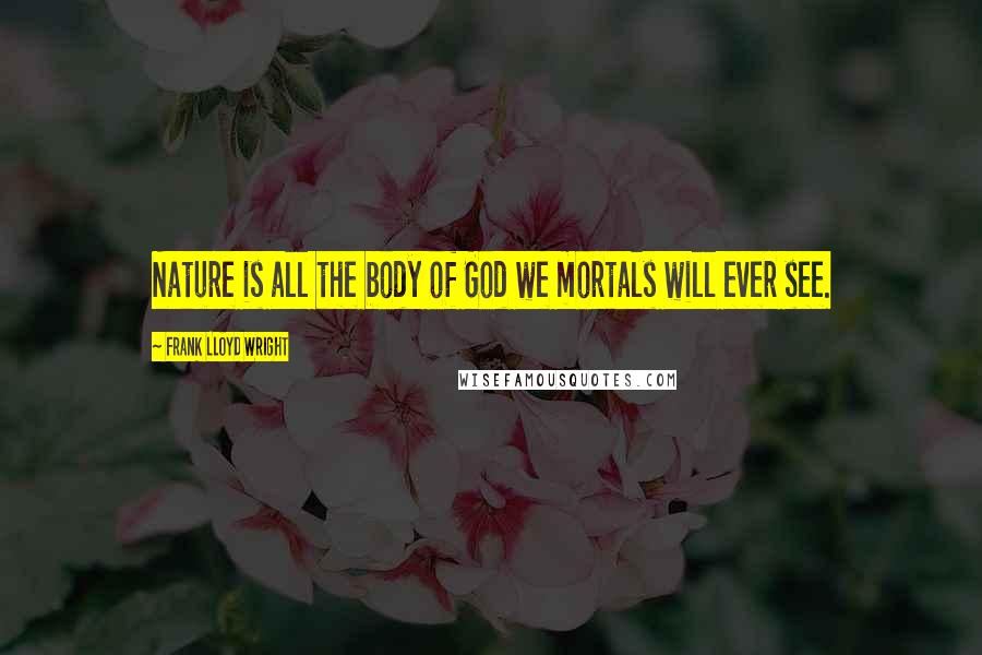 Frank Lloyd Wright Quotes: Nature is all the body of God we mortals will ever see.