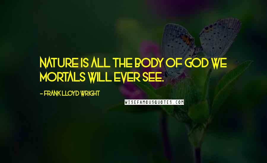 Frank Lloyd Wright Quotes: Nature is all the body of God we mortals will ever see.