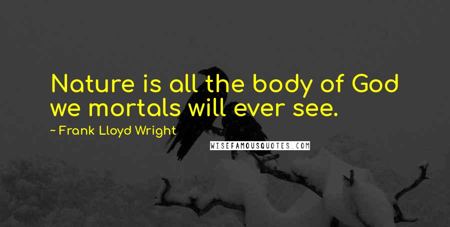 Frank Lloyd Wright Quotes: Nature is all the body of God we mortals will ever see.