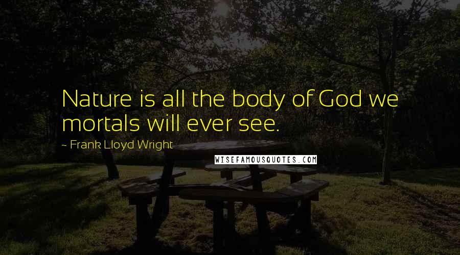Frank Lloyd Wright Quotes: Nature is all the body of God we mortals will ever see.