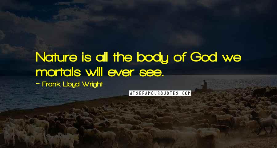 Frank Lloyd Wright Quotes: Nature is all the body of God we mortals will ever see.