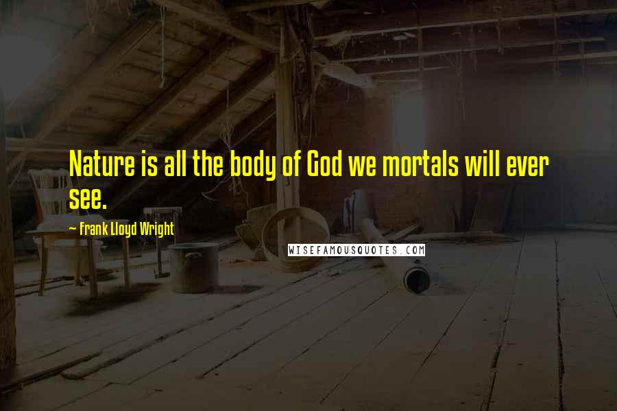 Frank Lloyd Wright Quotes: Nature is all the body of God we mortals will ever see.