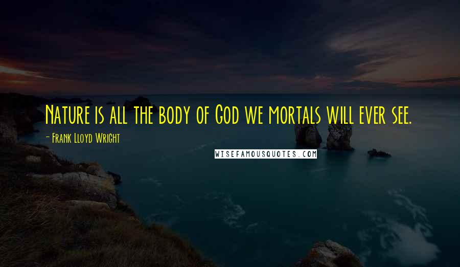 Frank Lloyd Wright Quotes: Nature is all the body of God we mortals will ever see.