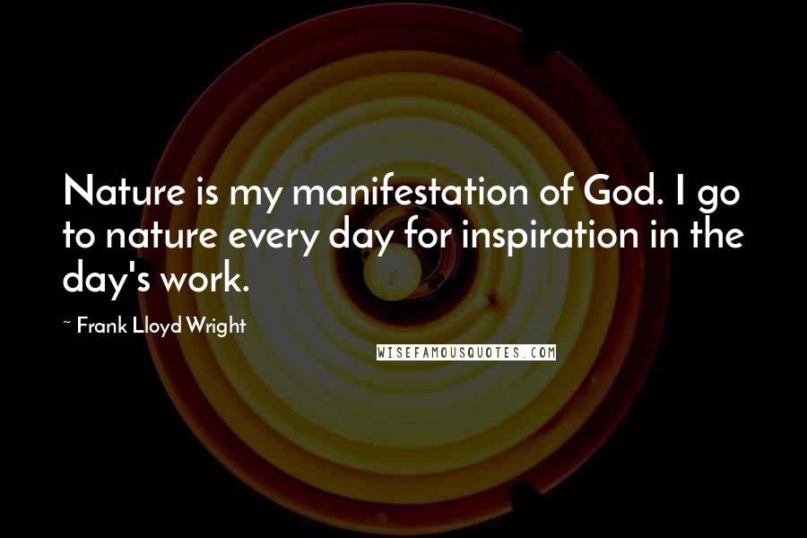 Frank Lloyd Wright Quotes: Nature is my manifestation of God. I go to nature every day for inspiration in the day's work.