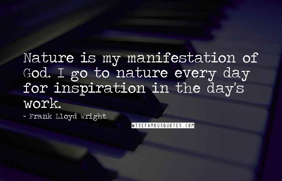 Frank Lloyd Wright Quotes: Nature is my manifestation of God. I go to nature every day for inspiration in the day's work.