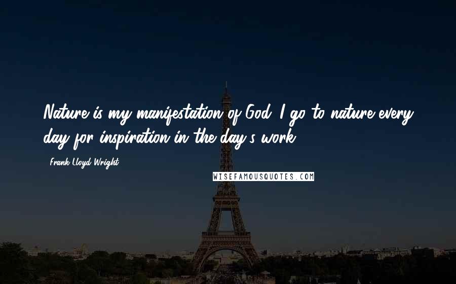 Frank Lloyd Wright Quotes: Nature is my manifestation of God. I go to nature every day for inspiration in the day's work.