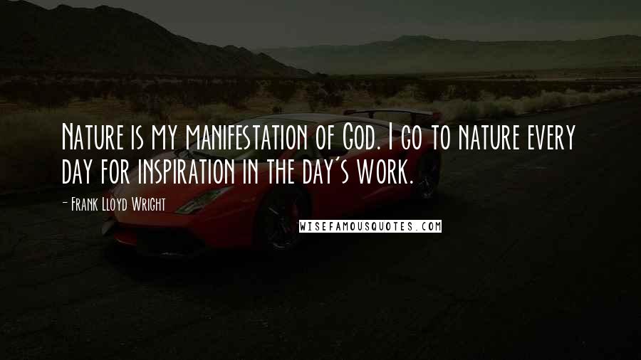 Frank Lloyd Wright Quotes: Nature is my manifestation of God. I go to nature every day for inspiration in the day's work.