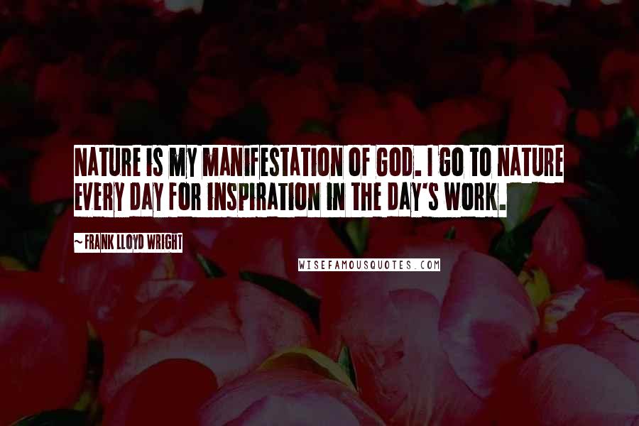 Frank Lloyd Wright Quotes: Nature is my manifestation of God. I go to nature every day for inspiration in the day's work.