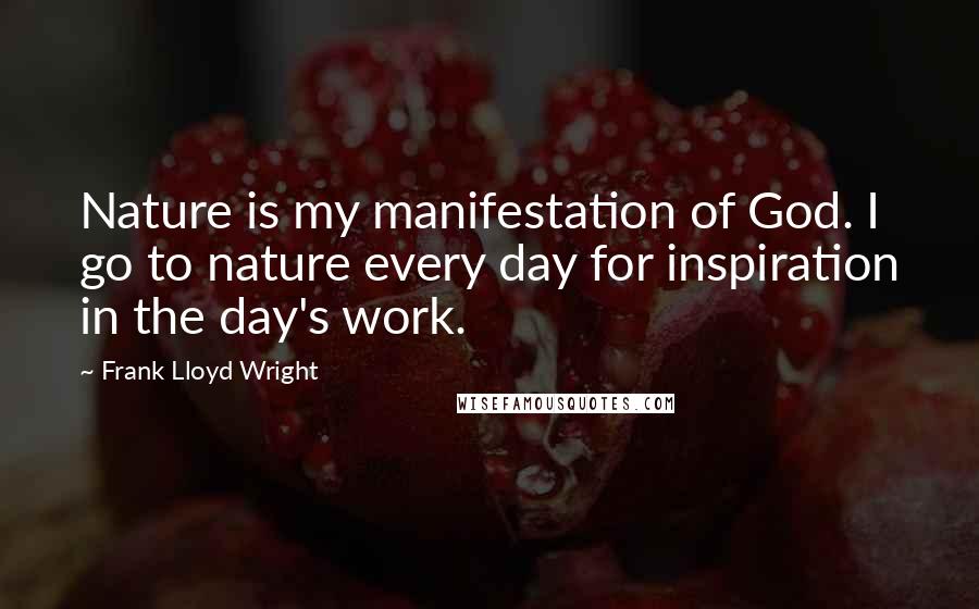 Frank Lloyd Wright Quotes: Nature is my manifestation of God. I go to nature every day for inspiration in the day's work.