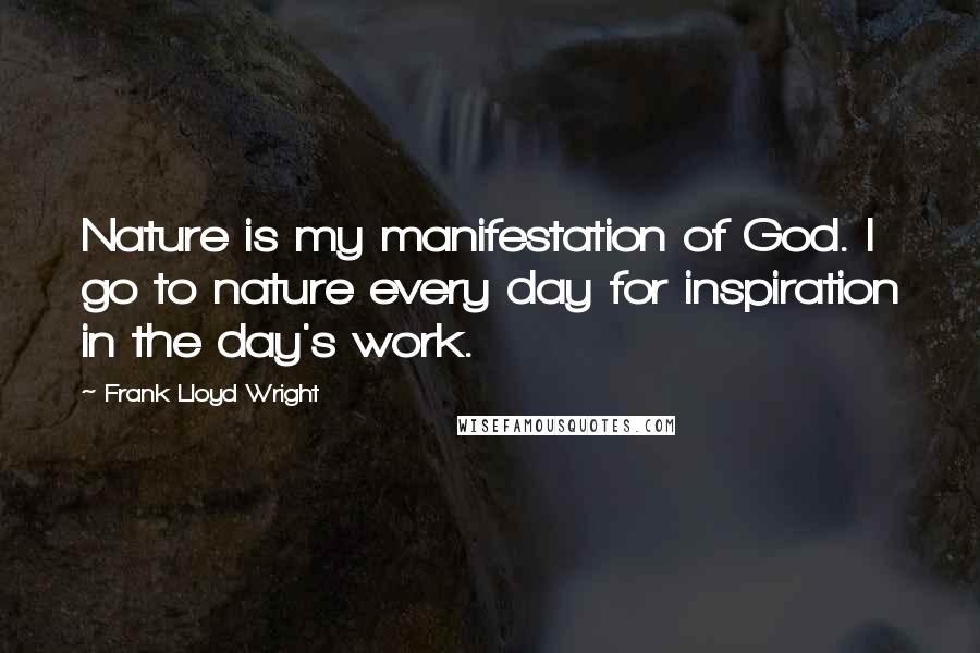 Frank Lloyd Wright Quotes: Nature is my manifestation of God. I go to nature every day for inspiration in the day's work.