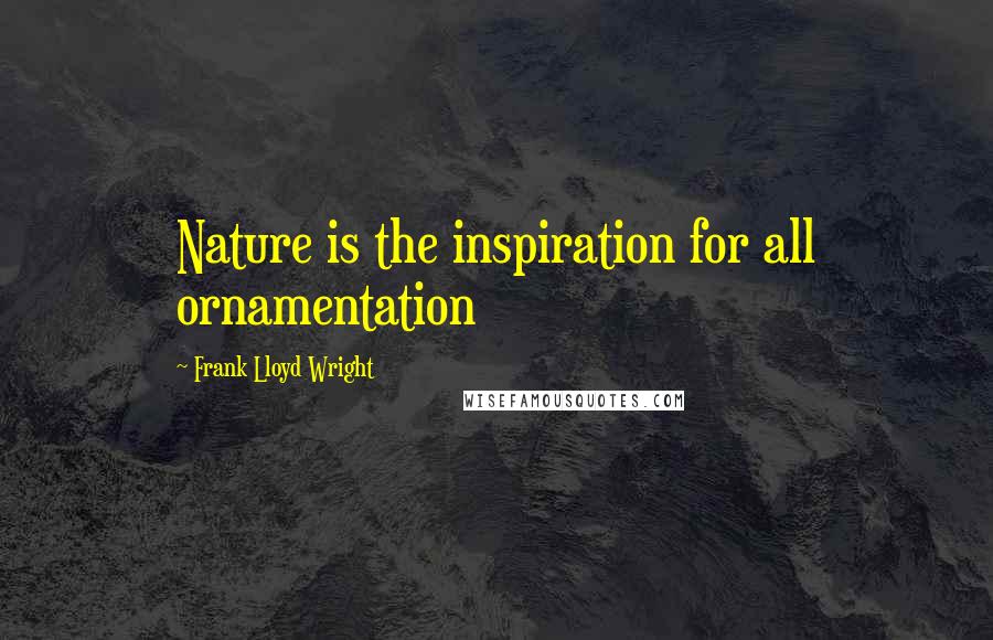 Frank Lloyd Wright Quotes: Nature is the inspiration for all ornamentation