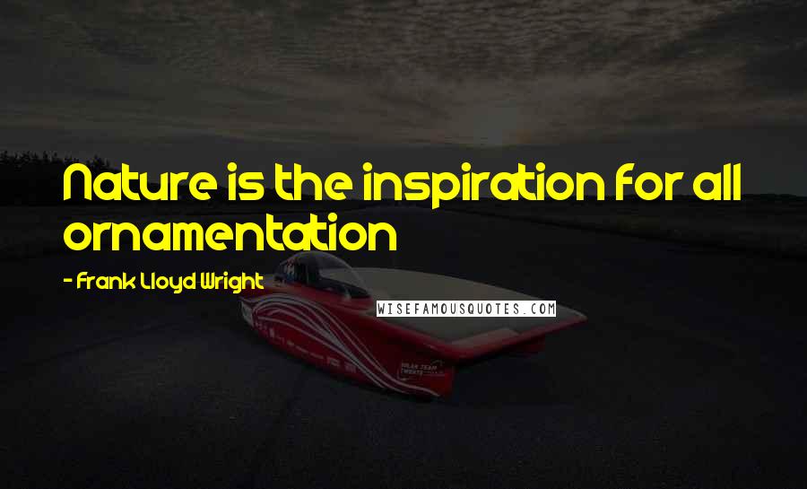 Frank Lloyd Wright Quotes: Nature is the inspiration for all ornamentation