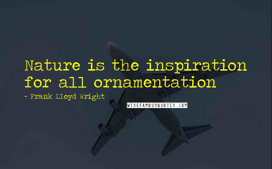 Frank Lloyd Wright Quotes: Nature is the inspiration for all ornamentation