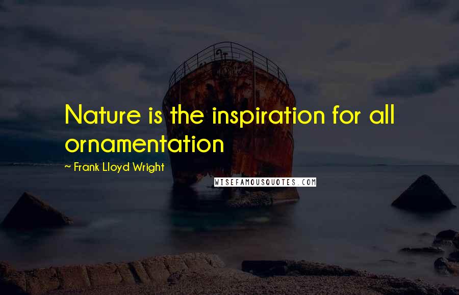 Frank Lloyd Wright Quotes: Nature is the inspiration for all ornamentation
