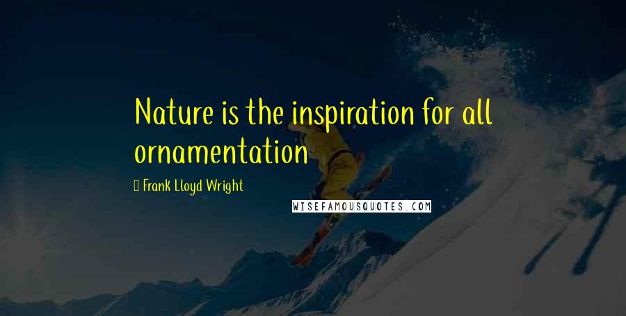Frank Lloyd Wright Quotes: Nature is the inspiration for all ornamentation