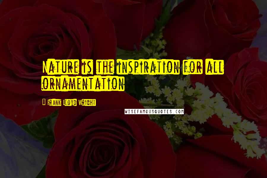 Frank Lloyd Wright Quotes: Nature is the inspiration for all ornamentation