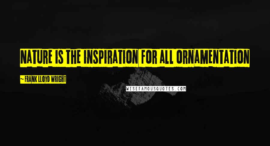Frank Lloyd Wright Quotes: Nature is the inspiration for all ornamentation