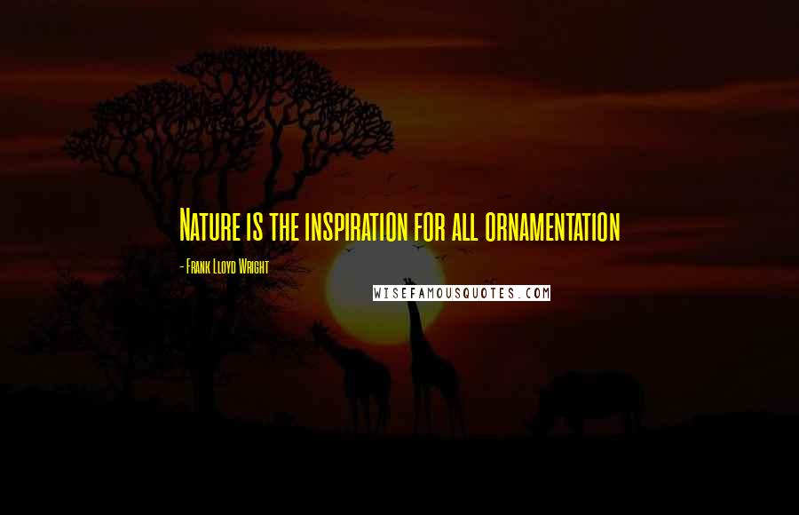 Frank Lloyd Wright Quotes: Nature is the inspiration for all ornamentation
