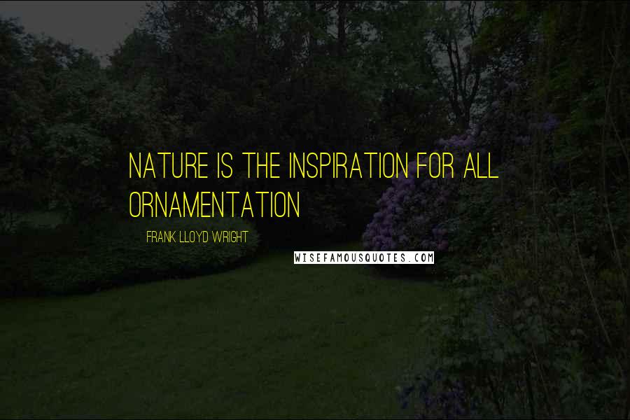 Frank Lloyd Wright Quotes: Nature is the inspiration for all ornamentation