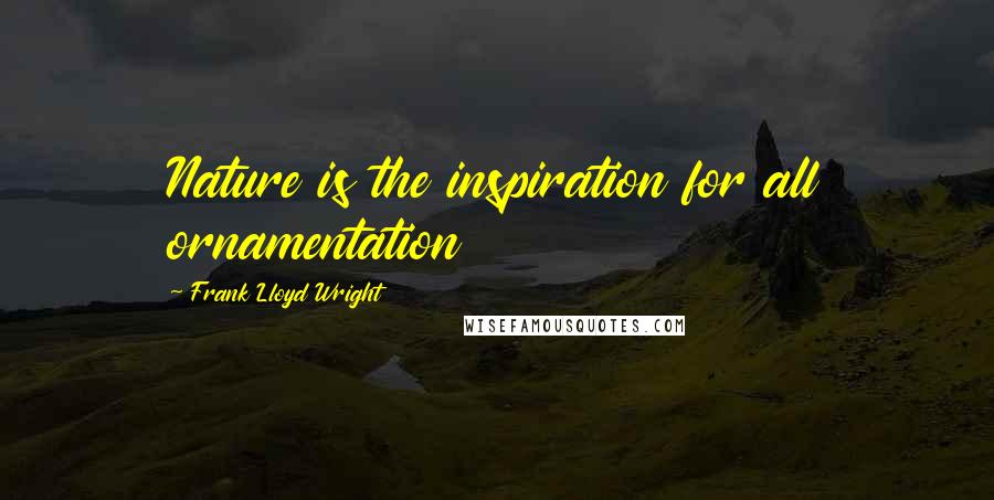 Frank Lloyd Wright Quotes: Nature is the inspiration for all ornamentation