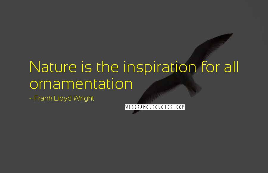 Frank Lloyd Wright Quotes: Nature is the inspiration for all ornamentation