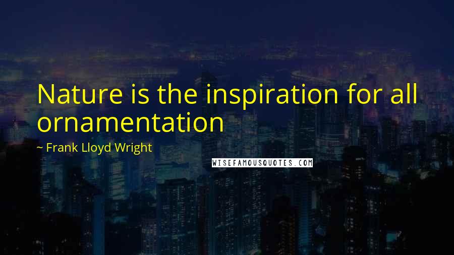 Frank Lloyd Wright Quotes: Nature is the inspiration for all ornamentation