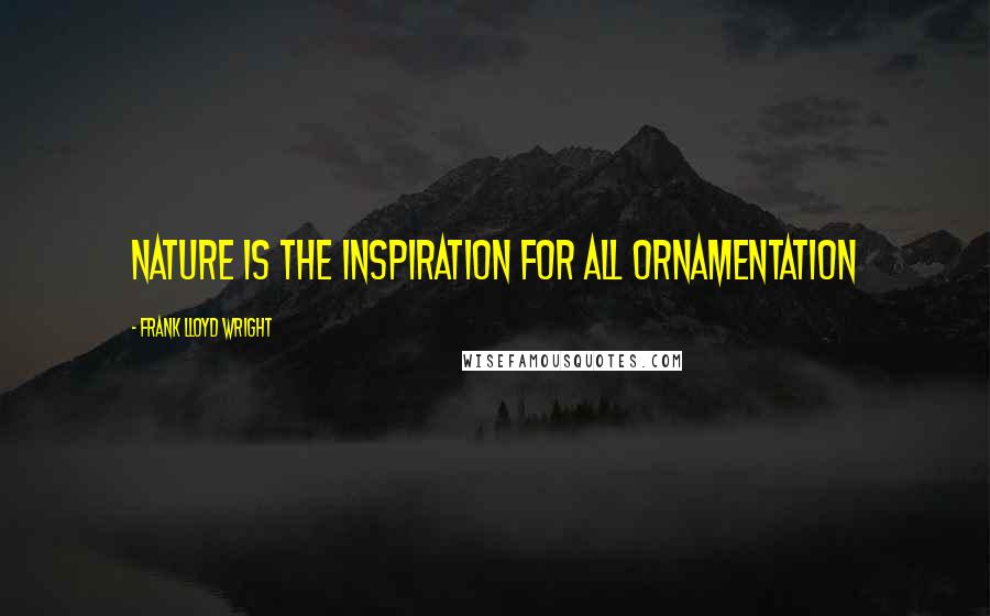 Frank Lloyd Wright Quotes: Nature is the inspiration for all ornamentation