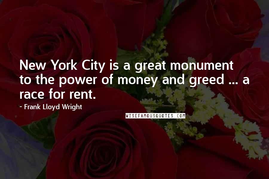 Frank Lloyd Wright Quotes: New York City is a great monument to the power of money and greed ... a race for rent.