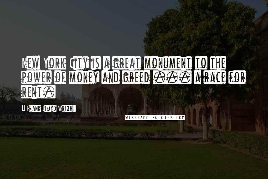 Frank Lloyd Wright Quotes: New York City is a great monument to the power of money and greed ... a race for rent.