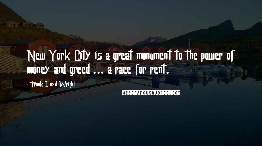 Frank Lloyd Wright Quotes: New York City is a great monument to the power of money and greed ... a race for rent.