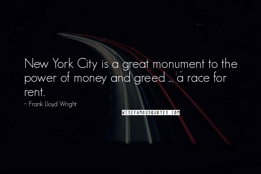 Frank Lloyd Wright Quotes: New York City is a great monument to the power of money and greed ... a race for rent.