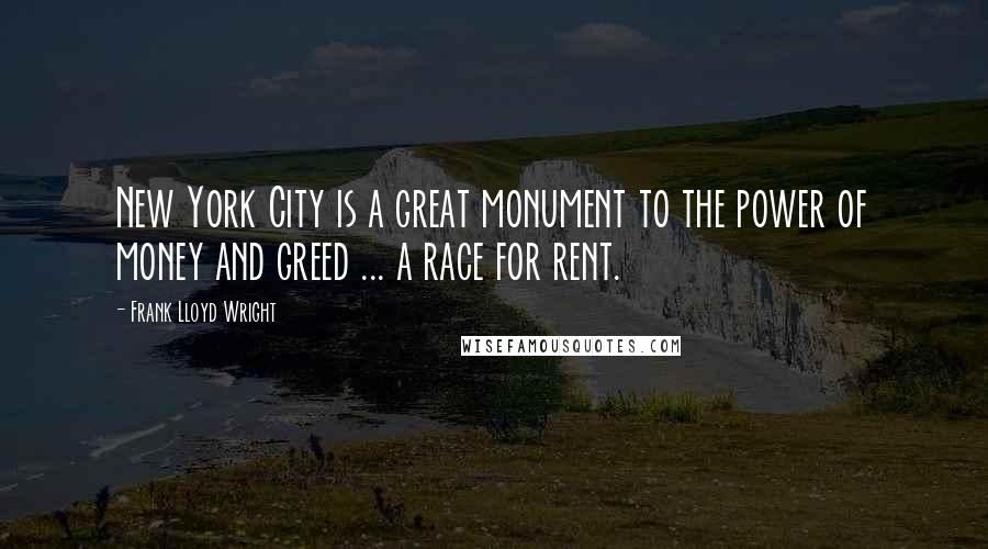 Frank Lloyd Wright Quotes: New York City is a great monument to the power of money and greed ... a race for rent.
