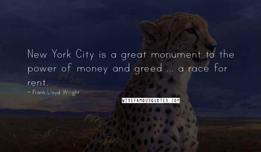Frank Lloyd Wright Quotes: New York City is a great monument to the power of money and greed ... a race for rent.
