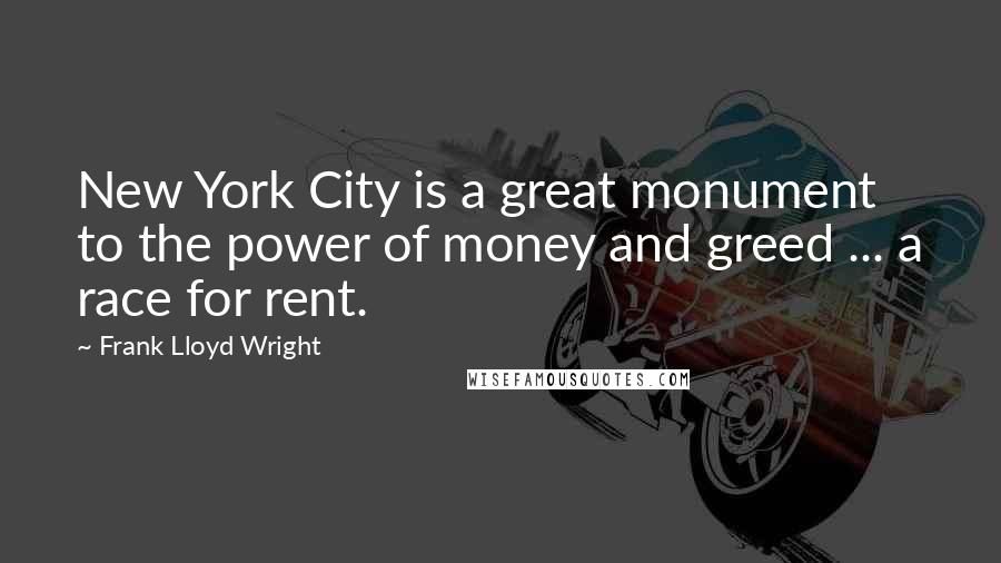 Frank Lloyd Wright Quotes: New York City is a great monument to the power of money and greed ... a race for rent.