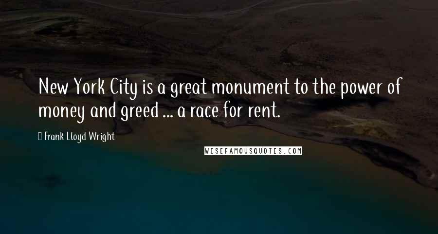 Frank Lloyd Wright Quotes: New York City is a great monument to the power of money and greed ... a race for rent.