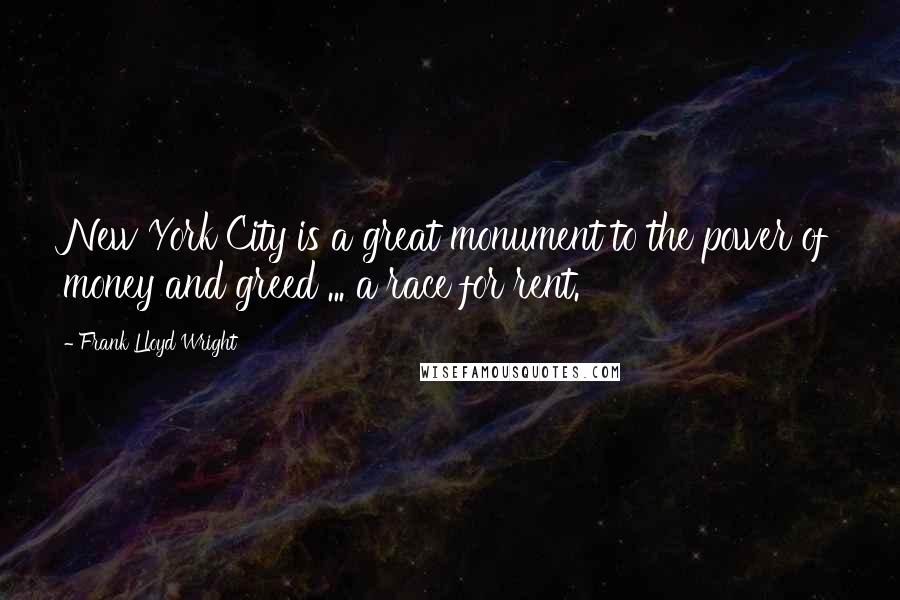 Frank Lloyd Wright Quotes: New York City is a great monument to the power of money and greed ... a race for rent.