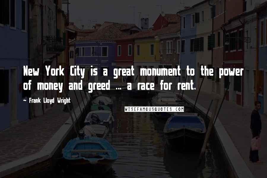 Frank Lloyd Wright Quotes: New York City is a great monument to the power of money and greed ... a race for rent.