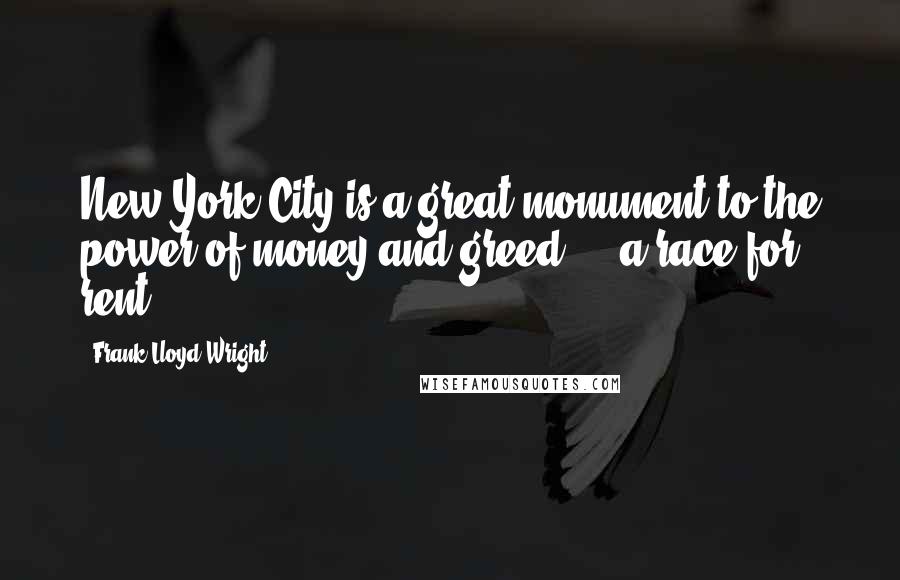 Frank Lloyd Wright Quotes: New York City is a great monument to the power of money and greed ... a race for rent.