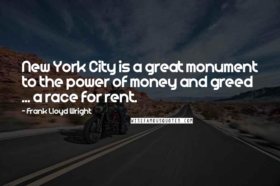 Frank Lloyd Wright Quotes: New York City is a great monument to the power of money and greed ... a race for rent.