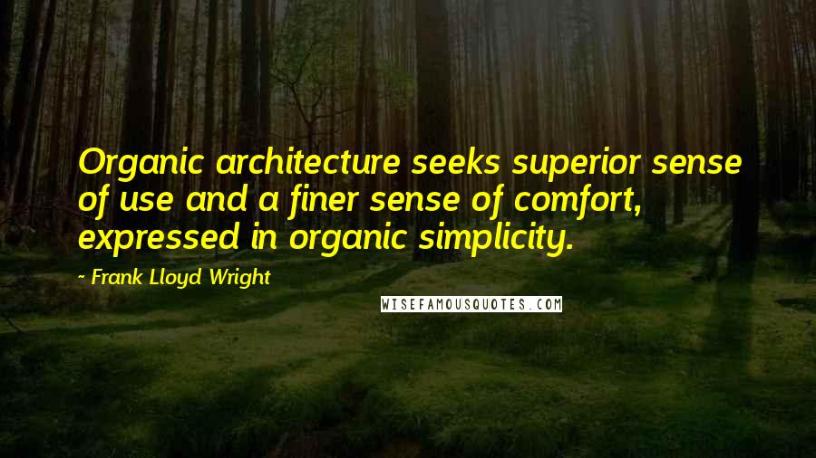 Frank Lloyd Wright Quotes: Organic architecture seeks superior sense of use and a finer sense of comfort, expressed in organic simplicity.