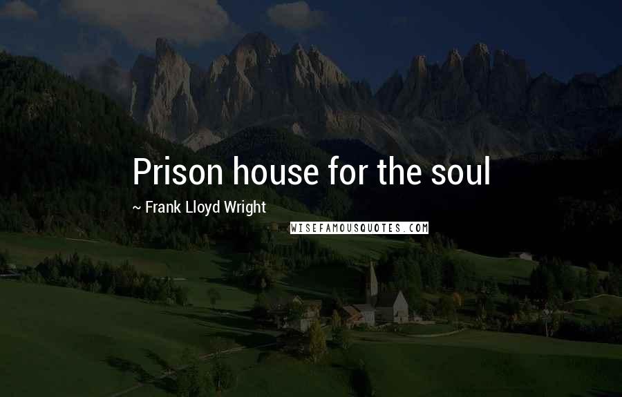 Frank Lloyd Wright Quotes: Prison house for the soul