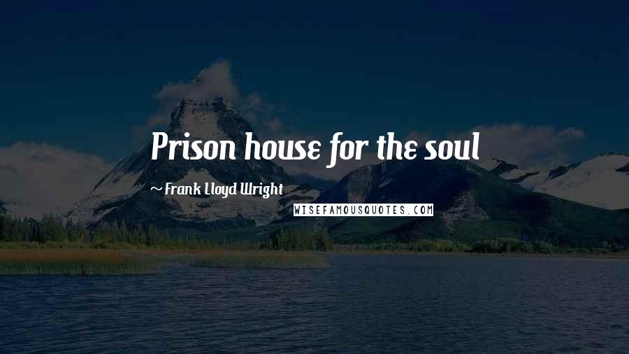 Frank Lloyd Wright Quotes: Prison house for the soul