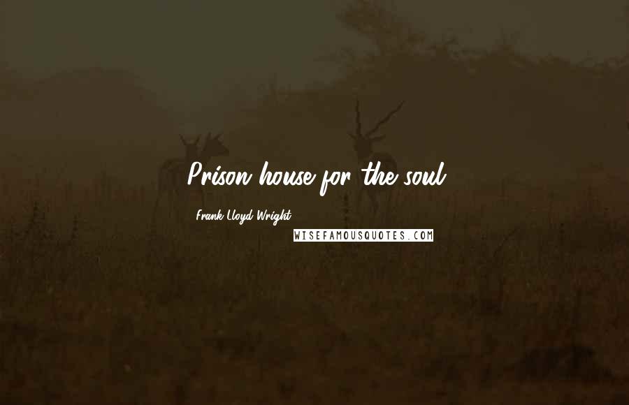 Frank Lloyd Wright Quotes: Prison house for the soul