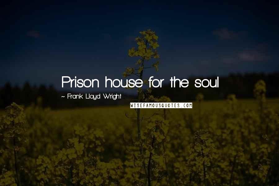 Frank Lloyd Wright Quotes: Prison house for the soul
