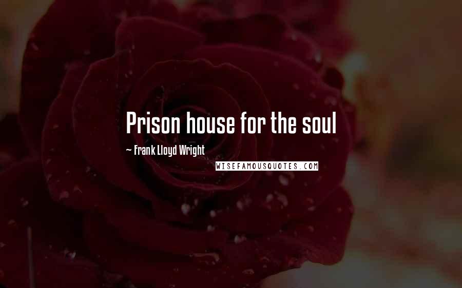 Frank Lloyd Wright Quotes: Prison house for the soul