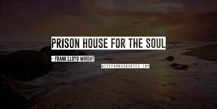Frank Lloyd Wright Quotes: Prison house for the soul