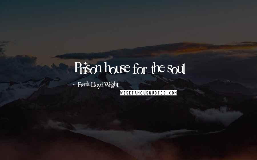 Frank Lloyd Wright Quotes: Prison house for the soul